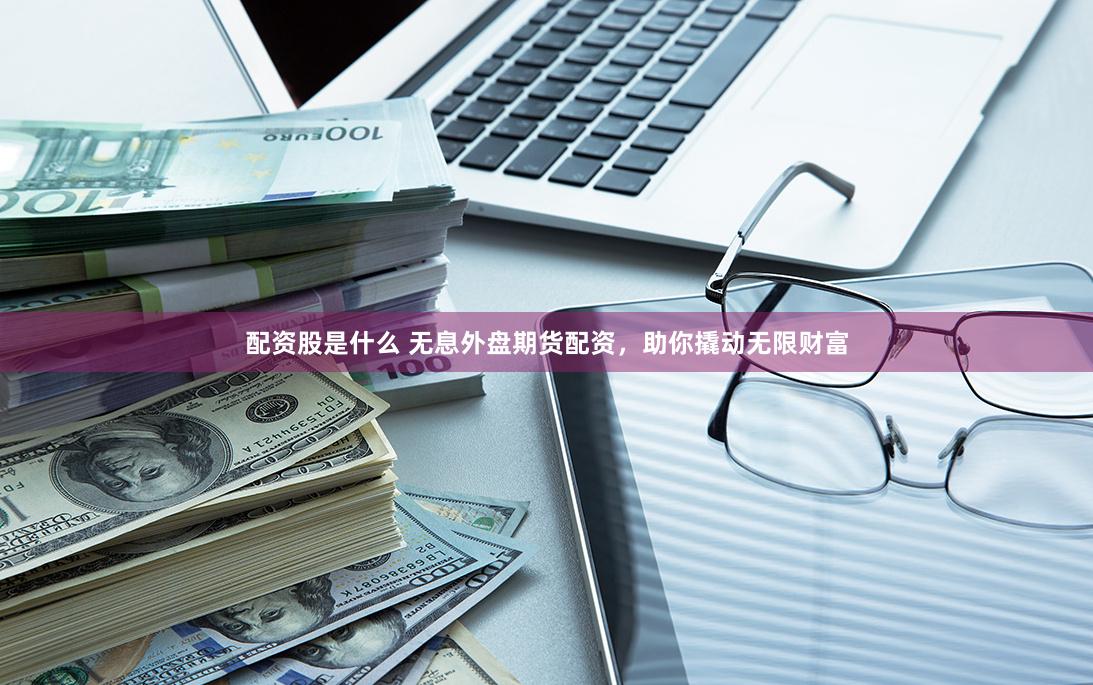 《米牛配资》新标题：杠杆与风控的艺术——数字化时代的配资策略重构