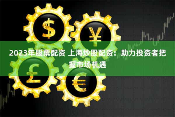 东莞股票配资公司全解析：如何安全高效玩转杠杆投资？